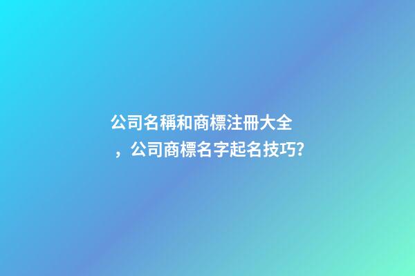 公司名稱和商標注冊大全，公司商標名字起名技巧？